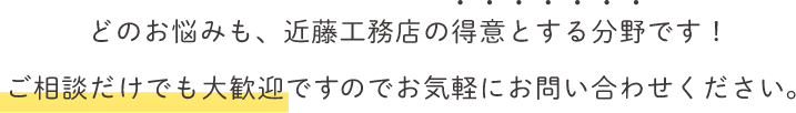 どのお悩みも、近藤工務店の得意とする分野です！ご相談だけでも大歓迎ですのでお気軽にお問い合わせください。