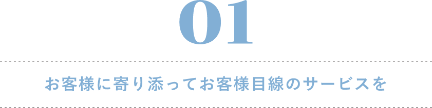 01 お客様に寄り添ってお客様目線のサービスを