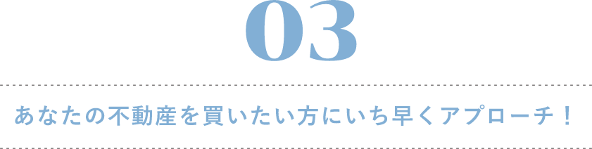 03 あなたの不動産を買いたい方にいち早くアプローチ！